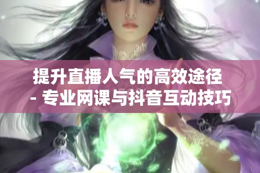 提升直播人气的高效途径 - 专业网课与抖音互动技巧指南