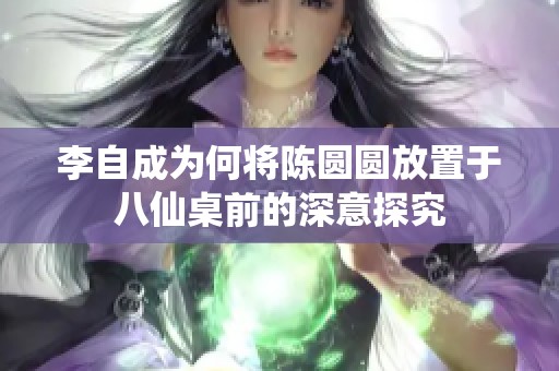 李自成为何将陈圆圆放置于八仙桌前的深意探究