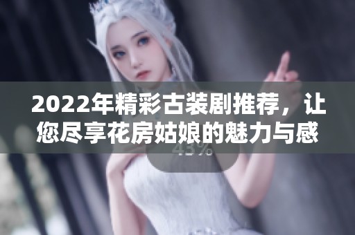 2022年精彩古装剧推荐，让您尽享花房姑娘的魅力与感动