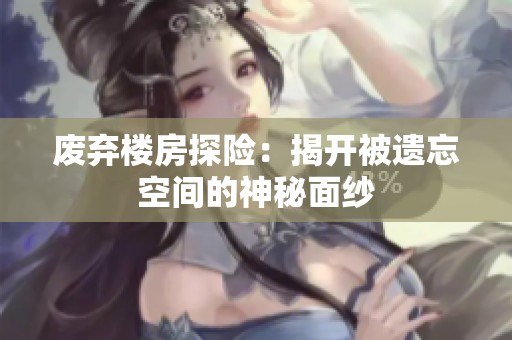 废弃楼房探险：揭开被遗忘空间的神秘面纱