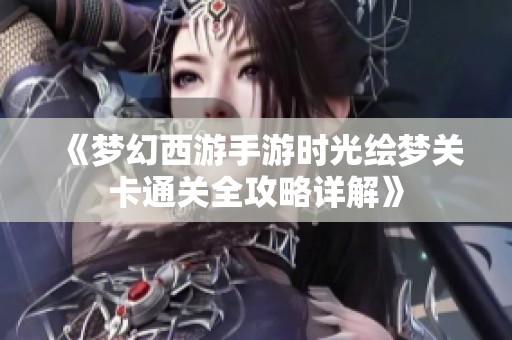 《梦幻西游手游时光绘梦关卡通关全攻略详解》