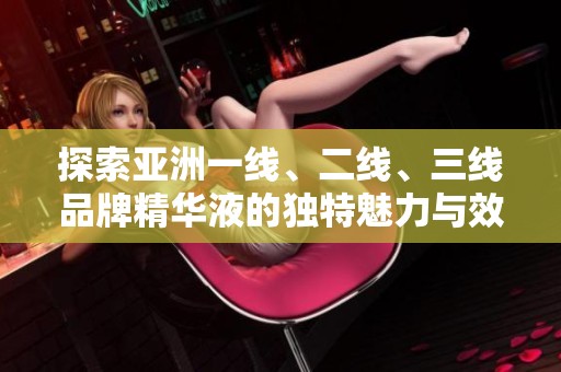 探索亚洲一线、二线、三线品牌精华液的独特魅力与效果