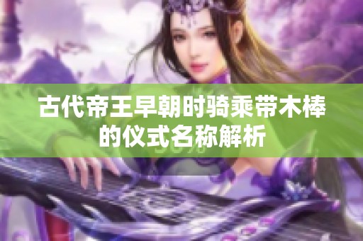 古代帝王早朝时骑乘带木棒的仪式名称解析