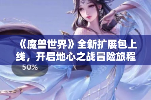 《魔兽世界》全新扩展包上线，开启地心之战冒险旅程