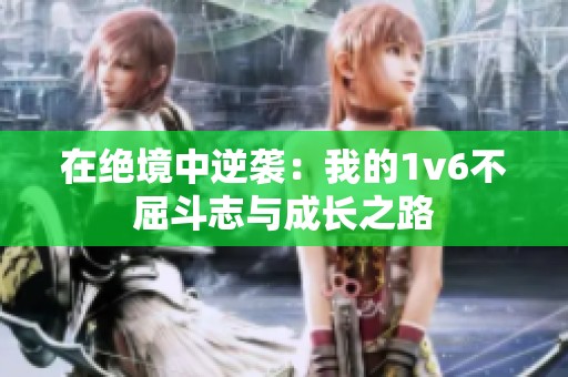 在绝境中逆袭：我的1v6不屈斗志与成长之路