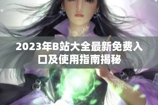 2023年B站大全最新免费入口及使用指南揭秘