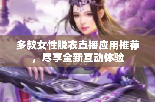 多款女性脱衣直播应用推荐，尽享全新互动体验