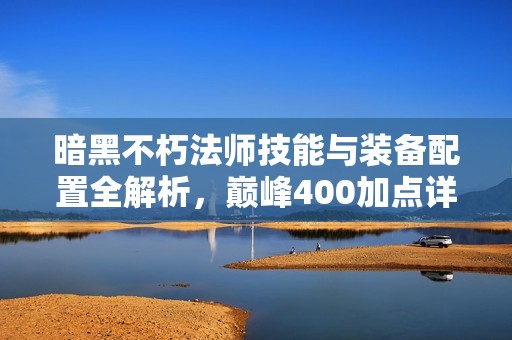 暗黑不朽法师技能与装备配置全解析，巅峰400加点详解