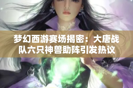 梦幻西游赛场揭密：大唐战队六只神兽助阵引发热议