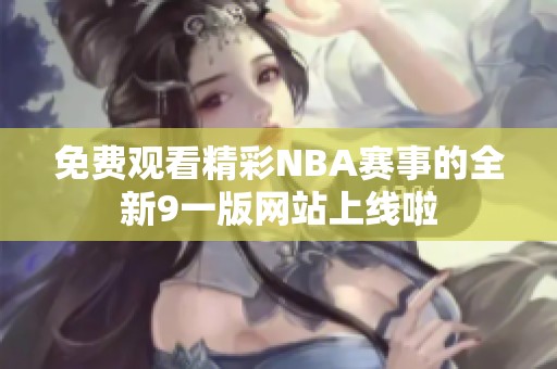 免费观看精彩NBA赛事的全新9一版网站上线啦