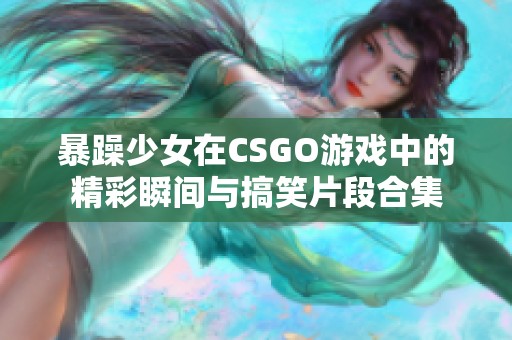 暴躁少女在CSGO游戏中的精彩瞬间与搞笑片段合集