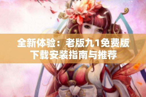 全新体验：老版九1免费版下载安装指南与推荐