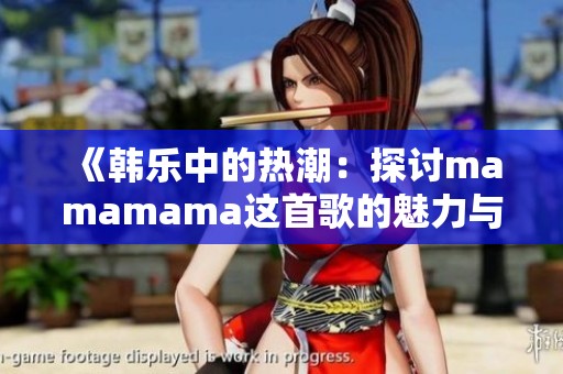 《韩乐中的热潮：探讨mamamama这首歌的魅力与影响》