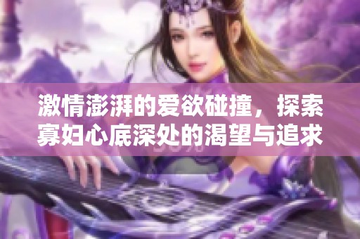 激情澎湃的爱欲碰撞，探索寡妇心底深处的渴望与追求