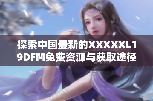 探索中国最新的XXXXXL19DFM免费资源与获取途径