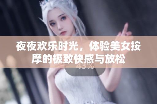 夜夜欢乐时光，体验美女按摩的极致快感与放松