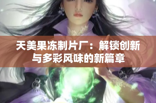 天美果冻制片厂：解锁创新与多彩风味的新篇章