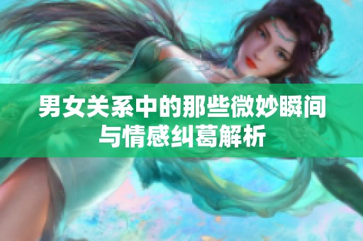 男女关系中的那些微妙瞬间与情感纠葛解析