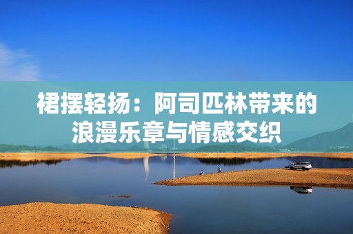 裙摆轻扬：阿司匹林带来的浪漫乐章与情感交织