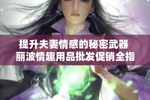 提升夫妻情感的秘密武器 丽波情趣用品批发促销全指南