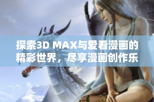 探索3D MAX与爱看漫画的精彩世界，尽享漫画创作乐趣