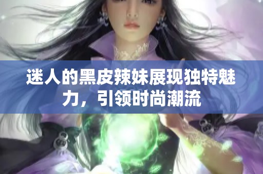 迷人的黑皮辣妹展现独特魅力，引领时尚潮流