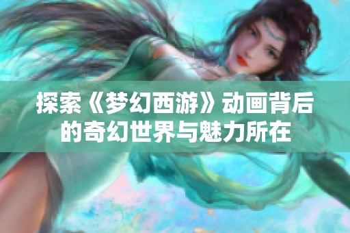 探索《梦幻西游》动画背后的奇幻世界与魅力所在