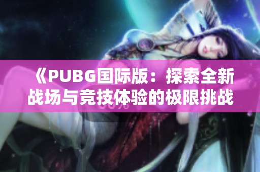 《PUBG国际版：探索全新战场与竞技体验的极限挑战》