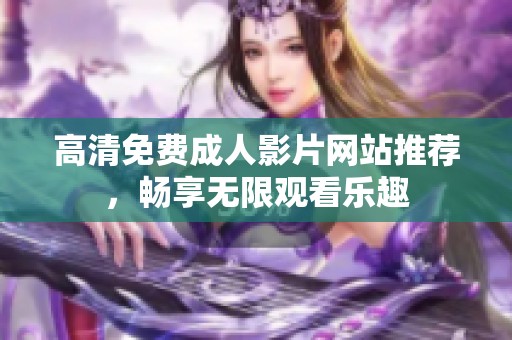 高清免费成人影片网站推荐，畅享无限观看乐趣