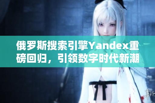 俄罗斯搜索引擎Yandex重磅回归，引领数字时代新潮流