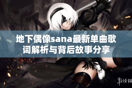 地下偶像sana最新单曲歌词解析与背后故事分享