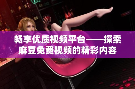畅享优质视频平台——探索麻豆免费视频的精彩内容