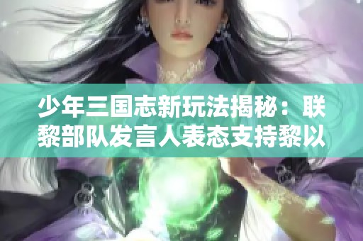 少年三国志新玩法揭秘：联黎部队发言人表态支持黎以达成的任何协议