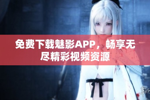 免费下载魅影APP，畅享无尽精彩视频资源