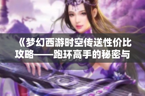 《梦幻西游时空传送性价比攻略——跑环高手的秘密与技巧分享》