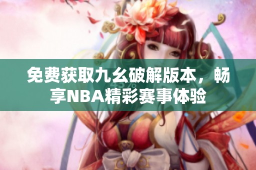 免费获取九幺破解版本，畅享NBA精彩赛事体验