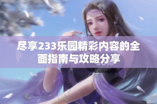 尽享233乐园精彩内容的全面指南与攻略分享