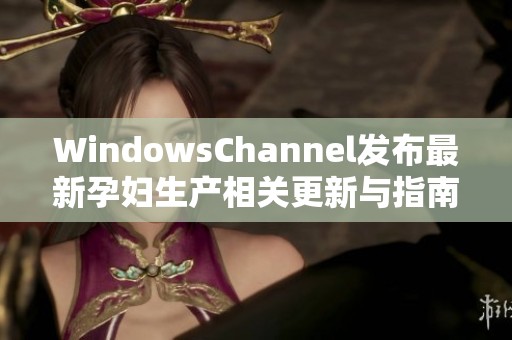 WindowsChannel发布最新孕妇生产相关更新与指南