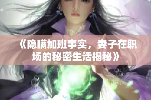 《隐瞒加班事实，妻子在职场的秘密生活揭秘》