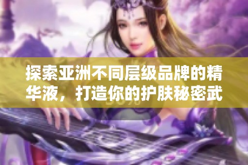 探索亚洲不同层级品牌的精华液，打造你的护肤秘密武器