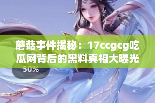 蘑菇事件揭秘：17ccgcg吃瓜网背后的黑料真相大曝光