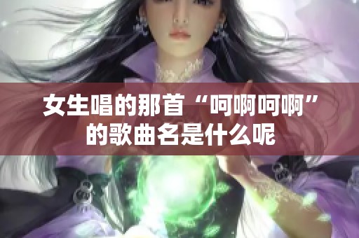 女生唱的那首“呵啊呵啊”的歌曲名是什么呢