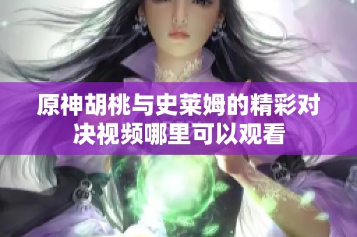 原神胡桃与史莱姆的精彩对决视频哪里可以观看