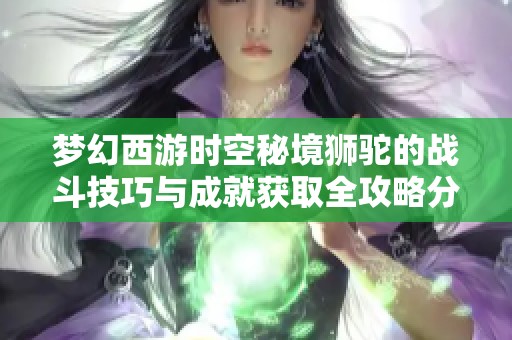 梦幻西游时空秘境狮驼的战斗技巧与成就获取全攻略分享