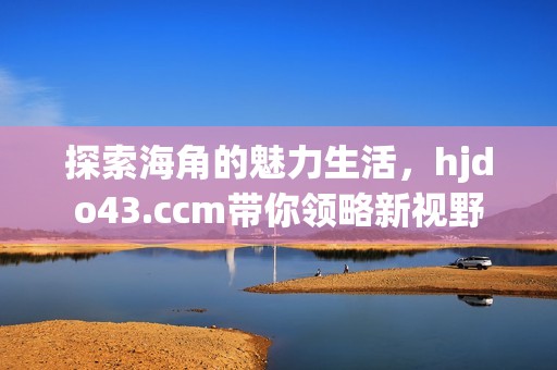 探索海角的魅力生活，hjdo43.ccm带你领略新视野