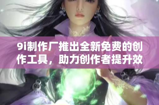 9i制作厂推出全新免费的创作工具，助力创作者提升效率