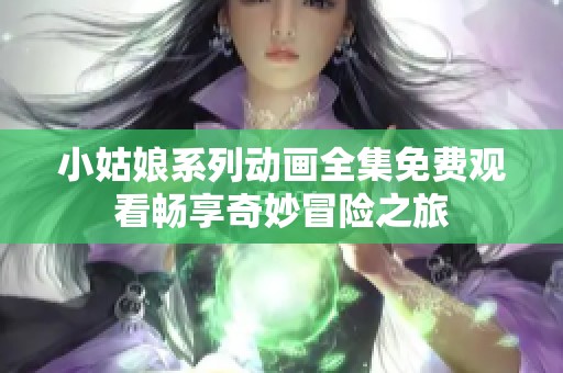 小姑娘系列动画全集免费观看畅享奇妙冒险之旅