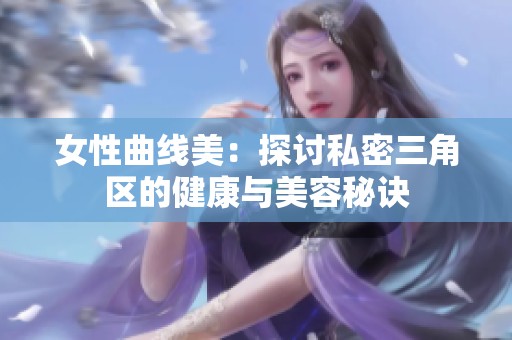 女性曲线美：探讨私密三角区的健康与美容秘诀