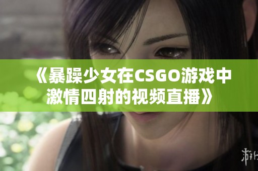 《暴躁少女在CSGO游戏中激情四射的视频直播》