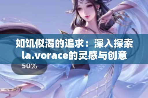 如饥似渴的追求：深入探索la.vorace的灵感与创意